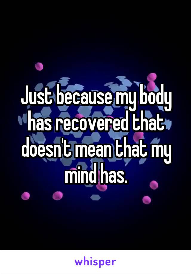 Just because my body has recovered that doesn't mean that my mind has.