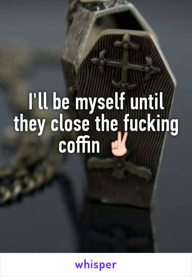 I'll be myself until they close the fucking coffin ✌