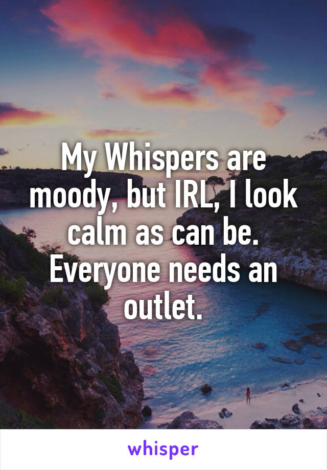 My Whispers are moody, but IRL, I look calm as can be. Everyone needs an outlet.