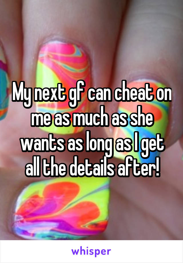 My next gf can cheat on me as much as she wants as long as I get all the details after!