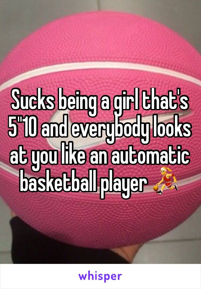 Sucks being a girl that's 5"10 and everybody looks at you like an automatic basketball player ⛹️‍♀️ 