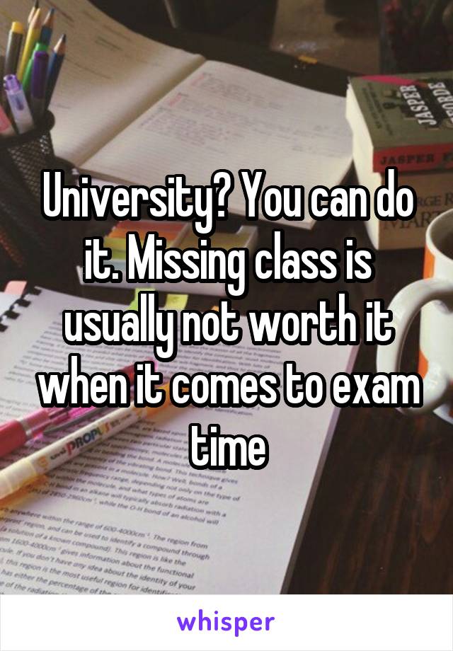 University? You can do it. Missing class is usually not worth it when it comes to exam time