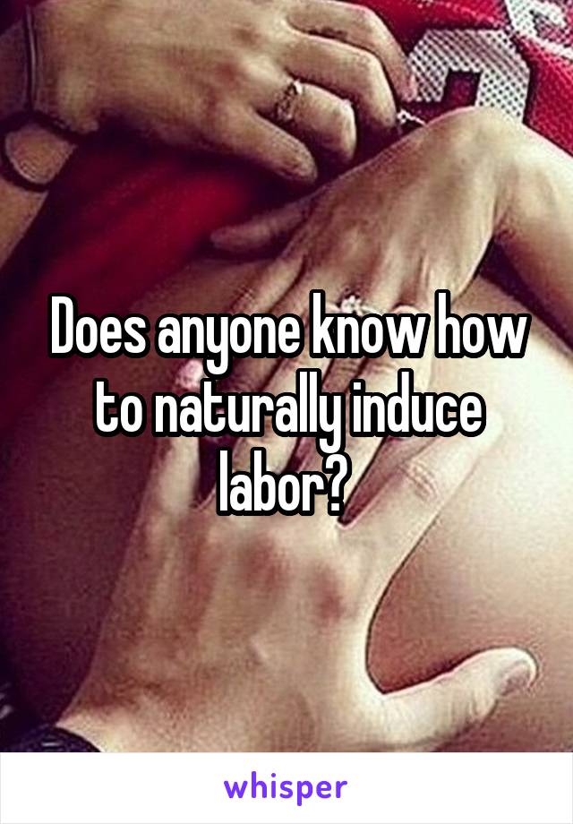 Does anyone know how to naturally induce labor? 