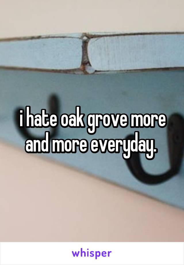 i hate oak grove more and more everyday. 