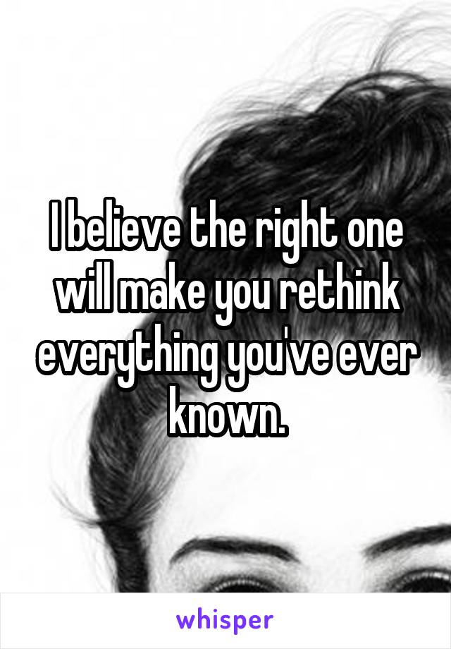 I believe the right one will make you rethink everything you've ever known.