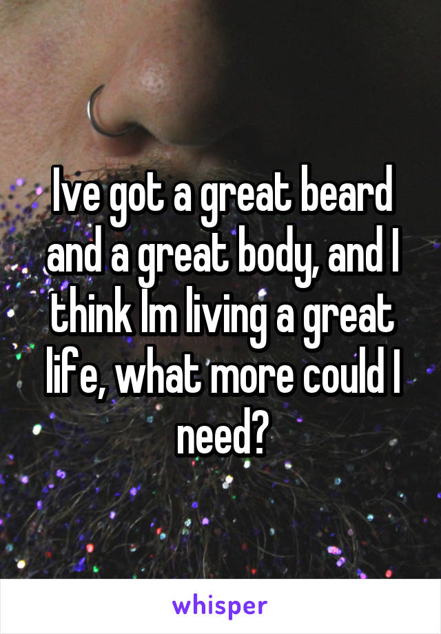 Ive got a great beard and a great body, and I think Im living a great life, what more could I need?