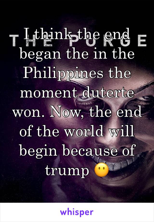 I think the end began the in the Philippines the moment duterte won. Now, the end of the world will begin because of trump 😶