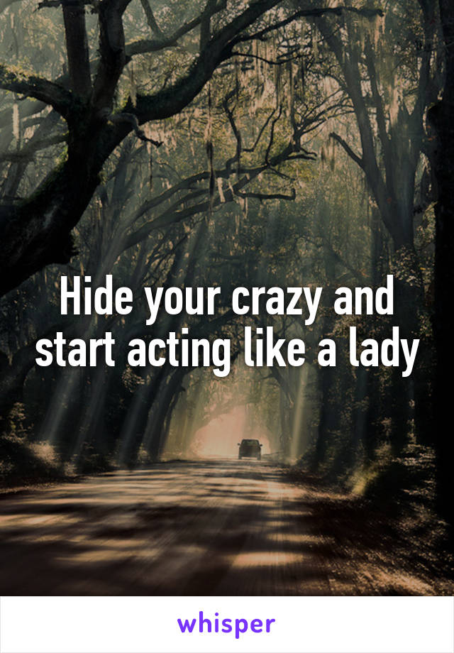 Hide your crazy and start acting like a lady