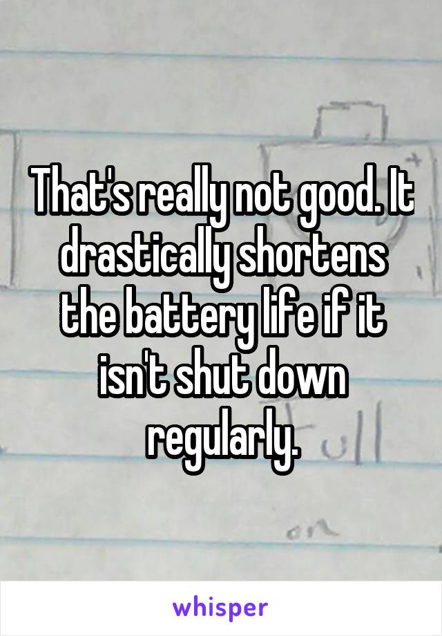 That's really not good. It drastically shortens the battery life if it isn't shut down regularly.