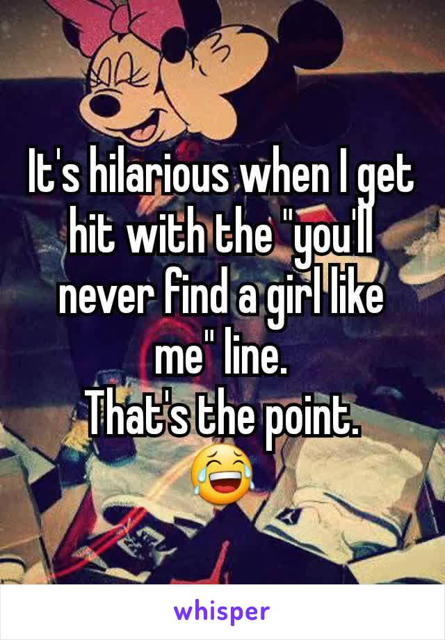 It's hilarious when I get hit with the "you'll never find a girl like me" line.
That's the point.
😂