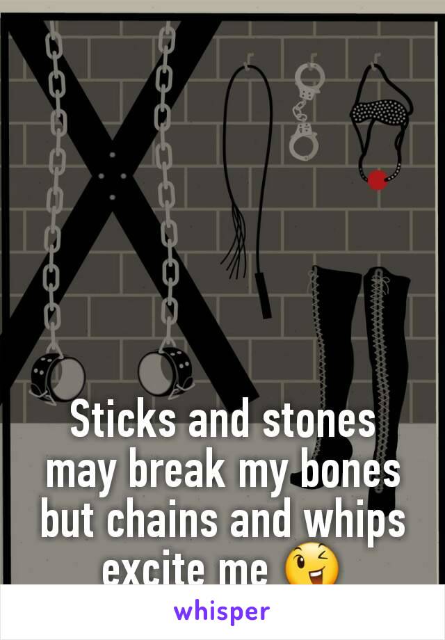 Sticks and stones may break my bones but chains and whips excite me 😉