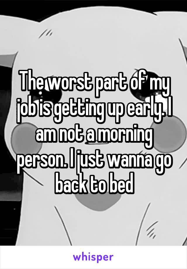 The worst part of my job is getting up early. I am not a morning person. I just wanna go back to bed