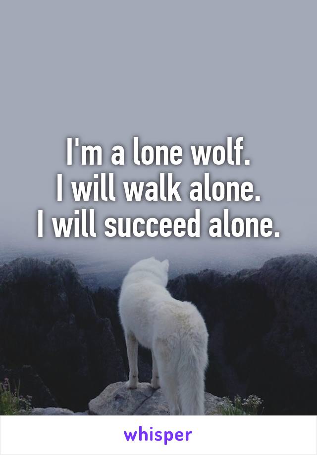 I'm a lone wolf.
I will walk alone.
I will succeed alone.

