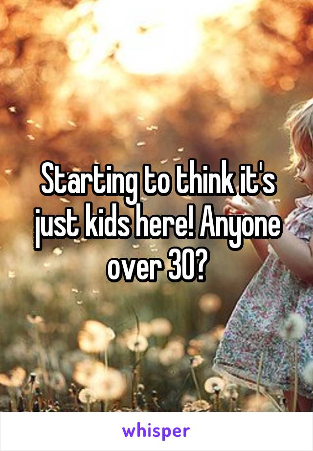 Starting to think it's just kids here! Anyone over 30?