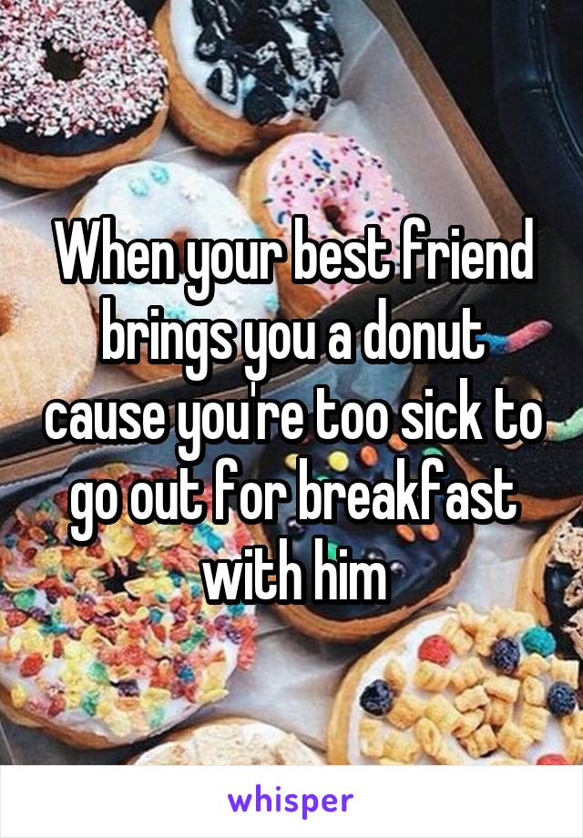 When your best friend brings you a donut cause you're too sick to go out for breakfast with him