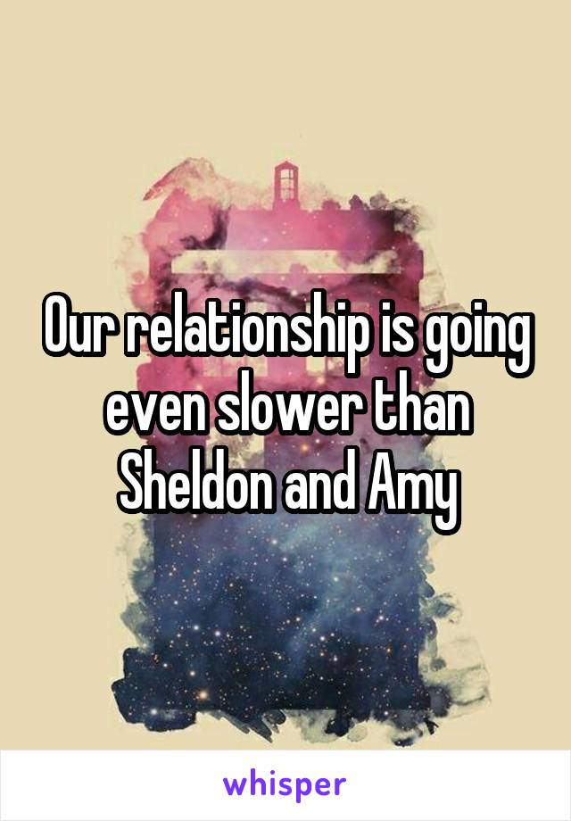 Our relationship is going even slower than Sheldon and Amy