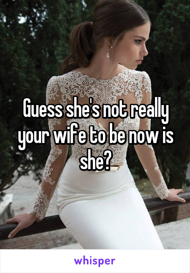 Guess she's not really your wife to be now is she?