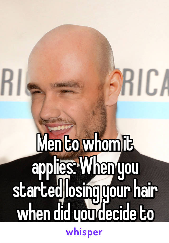 





Men to whom it applies: When you started losing your hair when did you decide to go full bald?