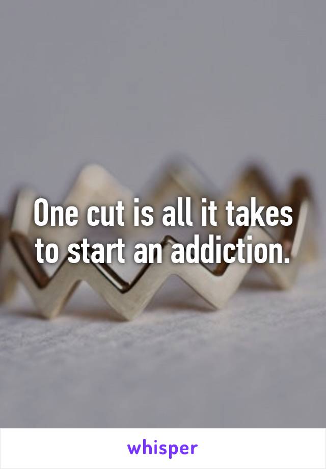 One cut is all it takes to start an addiction.