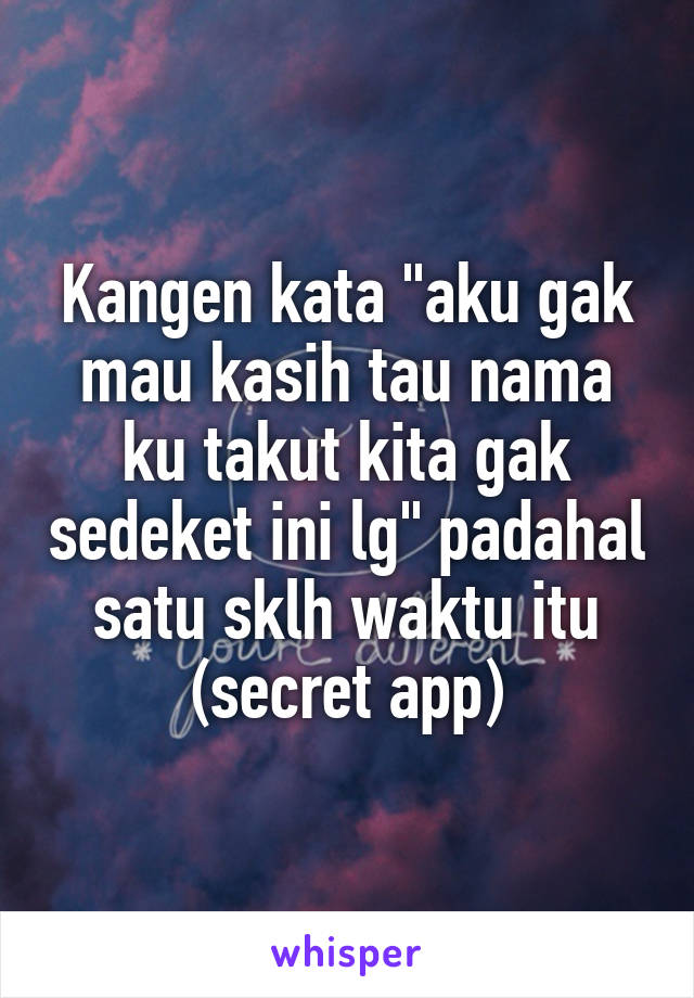 Kangen kata "aku gak mau kasih tau nama ku takut kita gak sedeket ini lg" padahal satu sklh waktu itu (secret app)