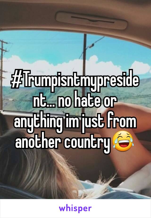 #Trumpisntmypresident... no hate or anything im just from another country😂