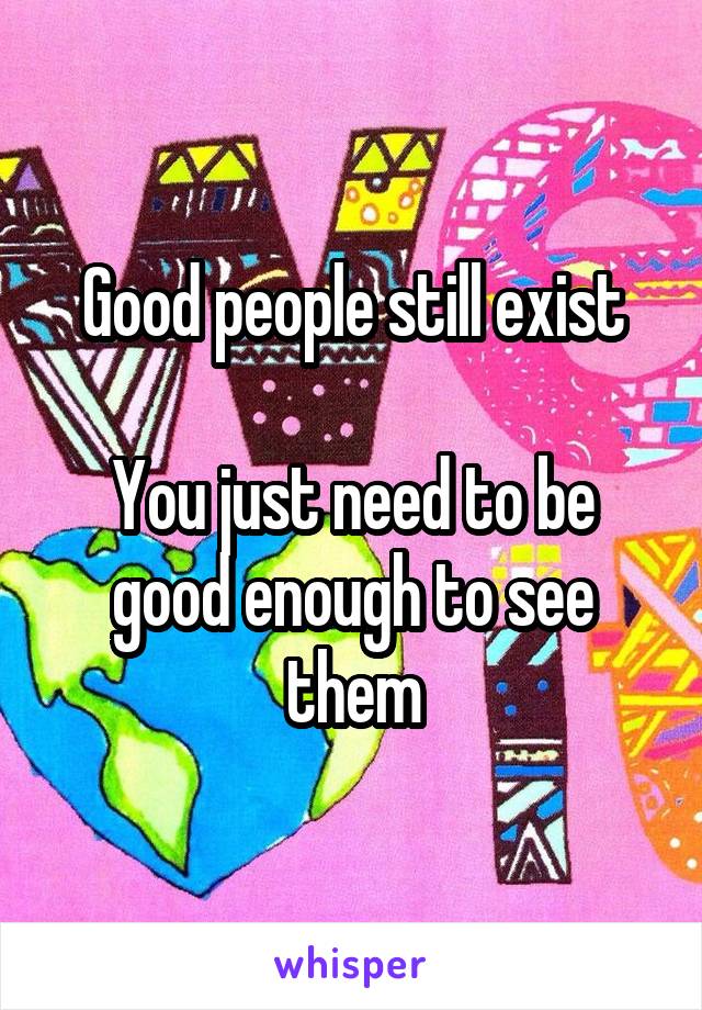 Good people still exist

You just need to be good enough to see them