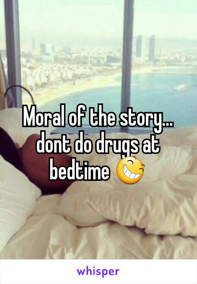 Moral of the story... dont do drugs at bedtime 😆