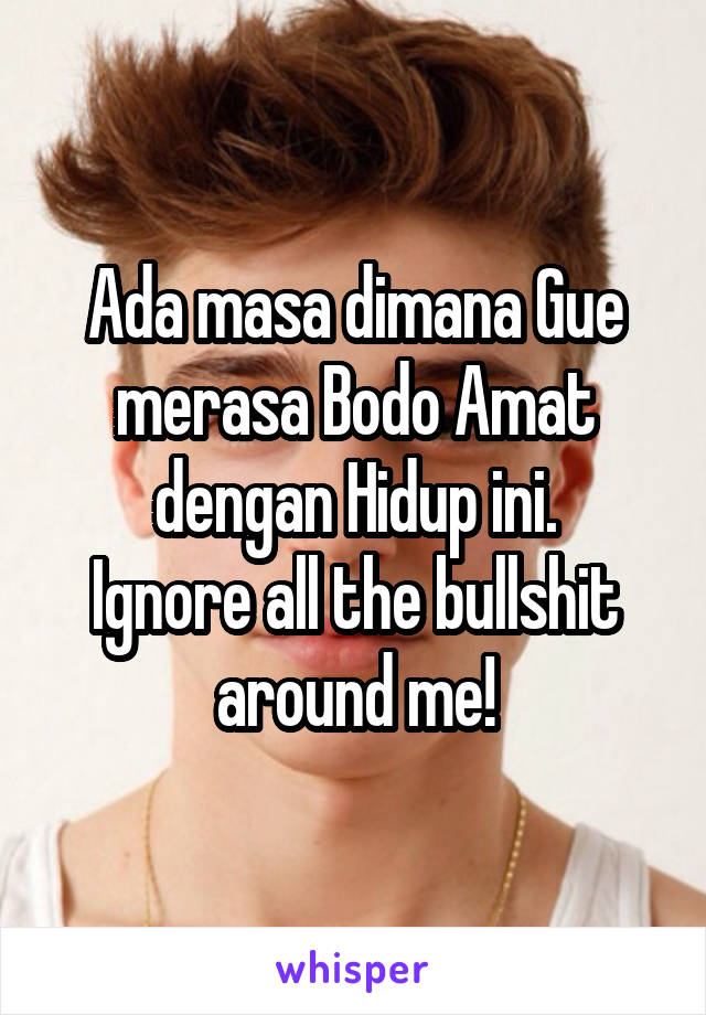 Ada masa dimana Gue merasa Bodo Amat dengan Hidup ini.
Ignore all the bullshit around me!