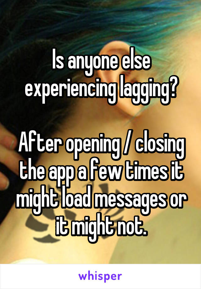 Is anyone else experiencing lagging?

After opening / closing the app a few times it might load messages or it might not.
