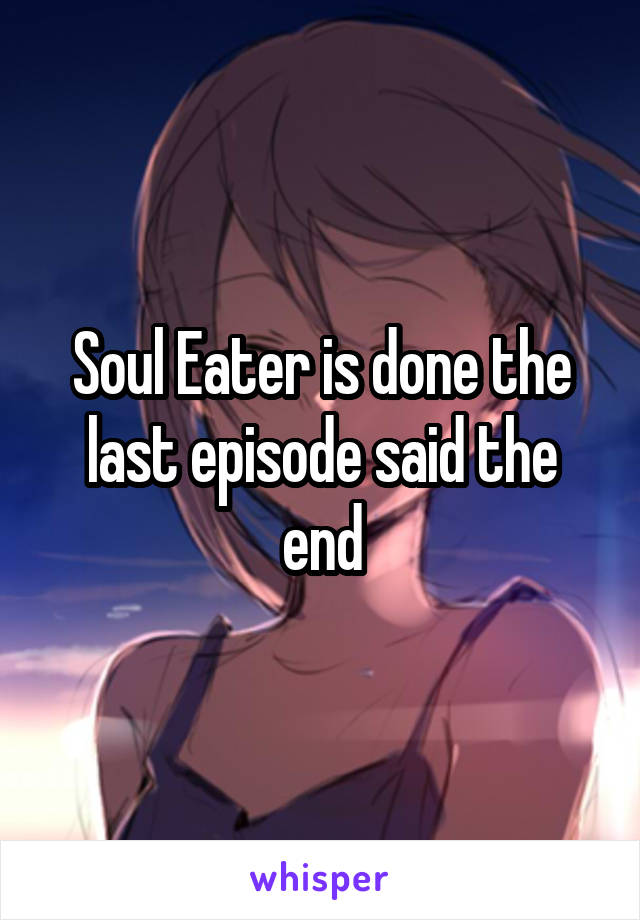 Soul Eater is done the last episode said the end