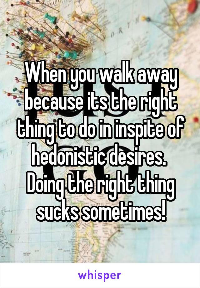 When you walk away because its the right thing to do in inspite of hedonistic desires.  Doing the right thing sucks sometimes!