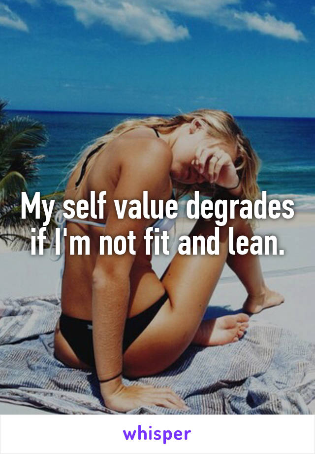 My self value degrades if I'm not fit and lean.