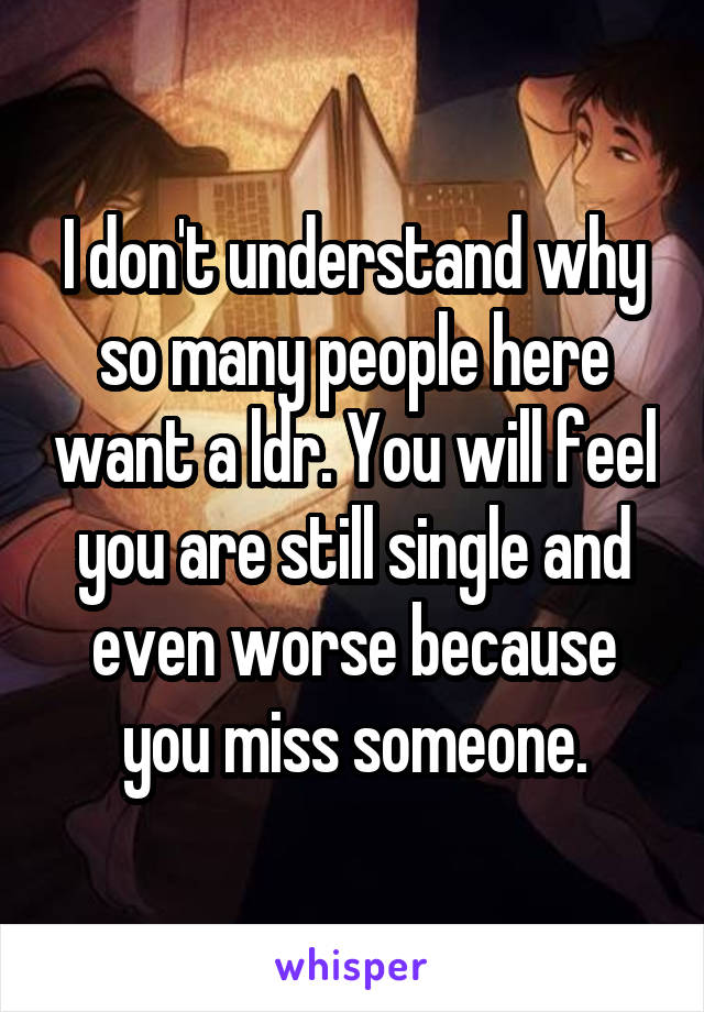 I don't understand why so many people here want a ldr. You will feel you are still single and even worse because you miss someone.