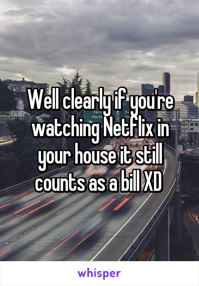 Well clearly if you're watching Netflix in your house it still counts as a bill XD 