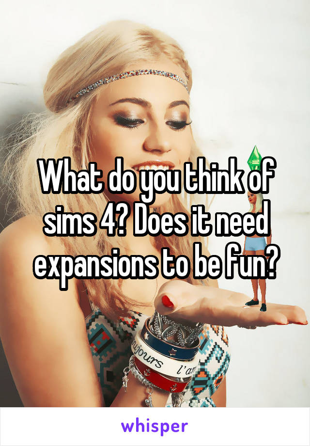 What do you think of sims 4? Does it need expansions to be fun?