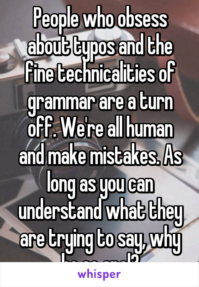 People who obsess about typos and the fine technicalities of grammar are a turn off. We're all human and make mistakes. As long as you can understand what they are trying to say, why be so anal?