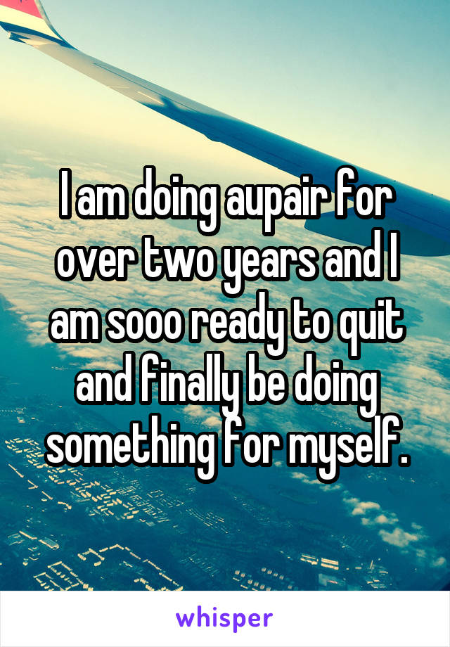 I am doing aupair for over two years and I am sooo ready to quit and finally be doing something for myself.