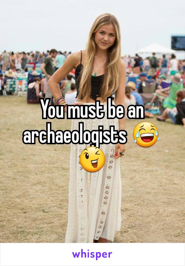 You must be an archaeologists 😂😉