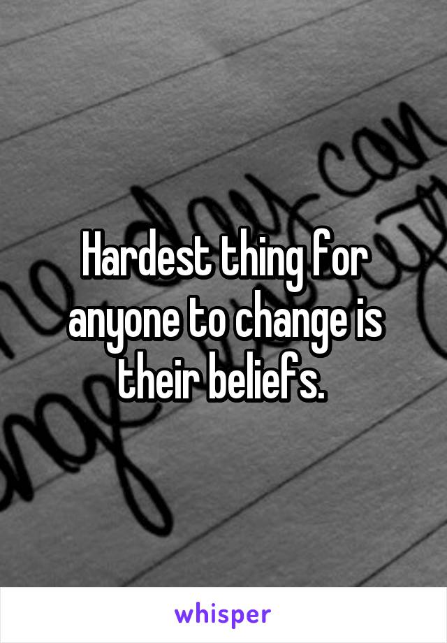 Hardest thing for anyone to change is their beliefs. 