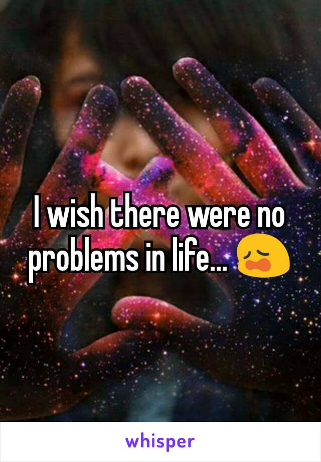 I wish there were no problems in life... 😩