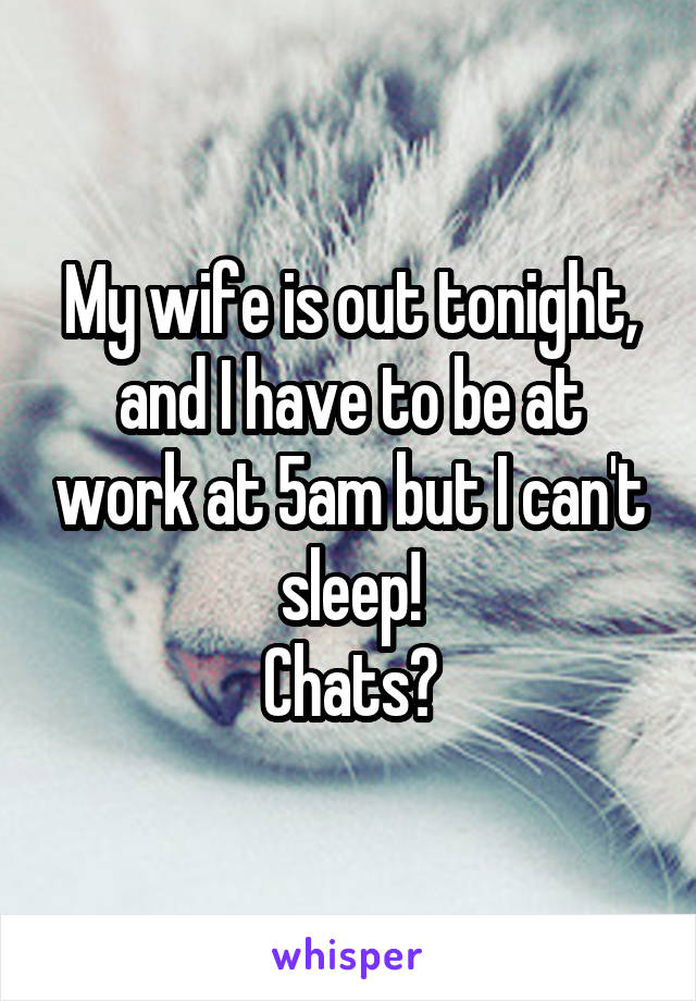 My wife is out tonight, and I have to be at work at 5am but I can't sleep!
Chats?