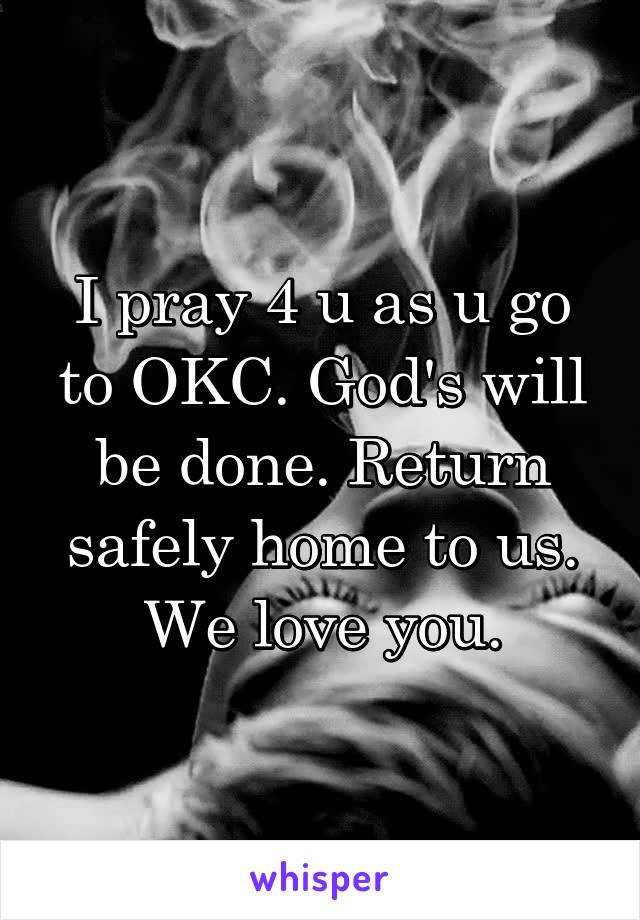 I pray 4 u as u go to OKC. God's will be done. Return safely home to us. We love you.