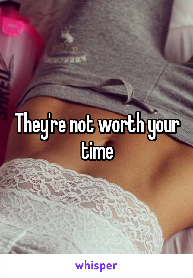 They're not worth your time