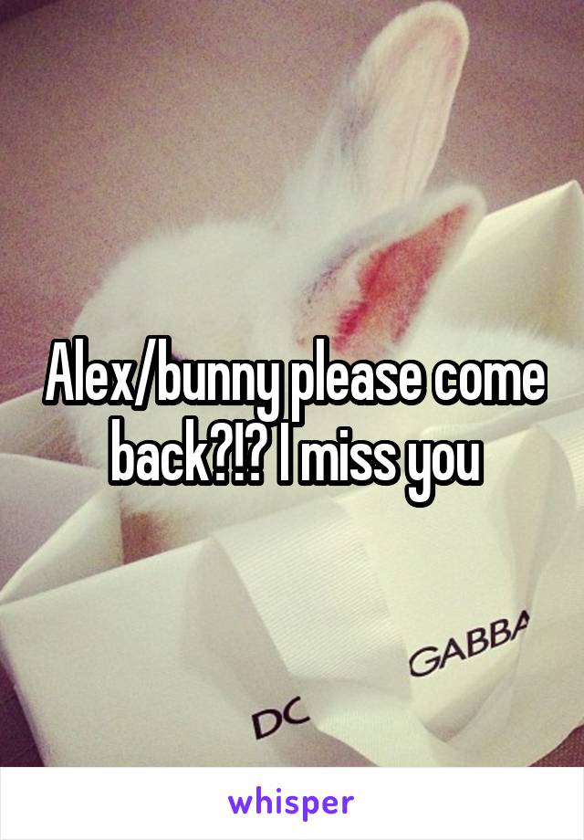 Alex/bunny please come back?!? I miss you