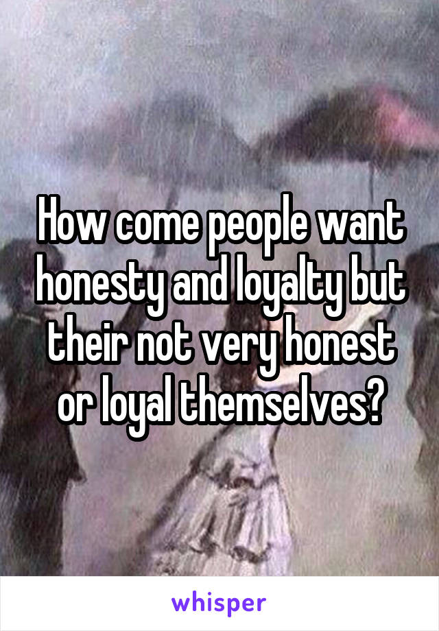 How come people want honesty and loyalty but their not very honest or loyal themselves?