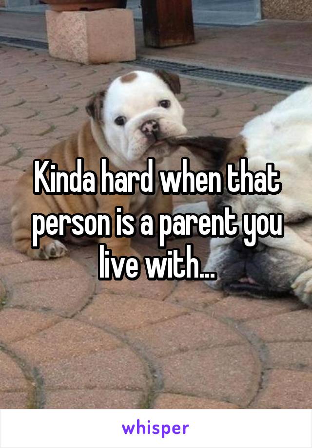 Kinda hard when that person is a parent you live with...