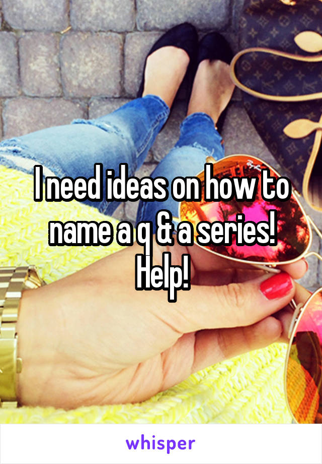 I need ideas on how to name a q & a series! Help!