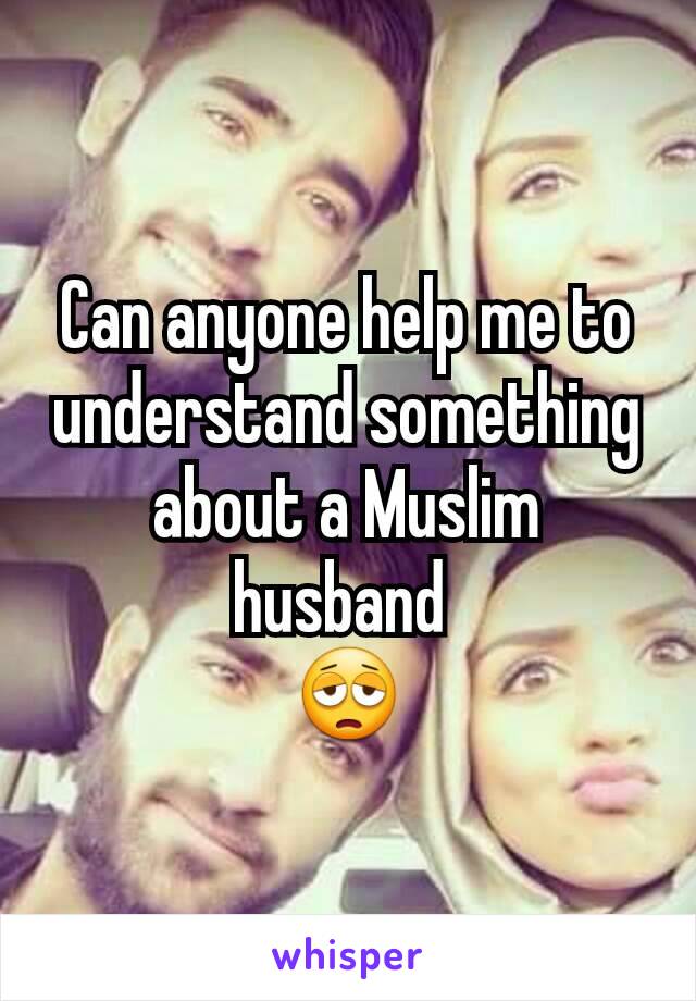 Can anyone help me to understand something about a Muslim husband 
😩