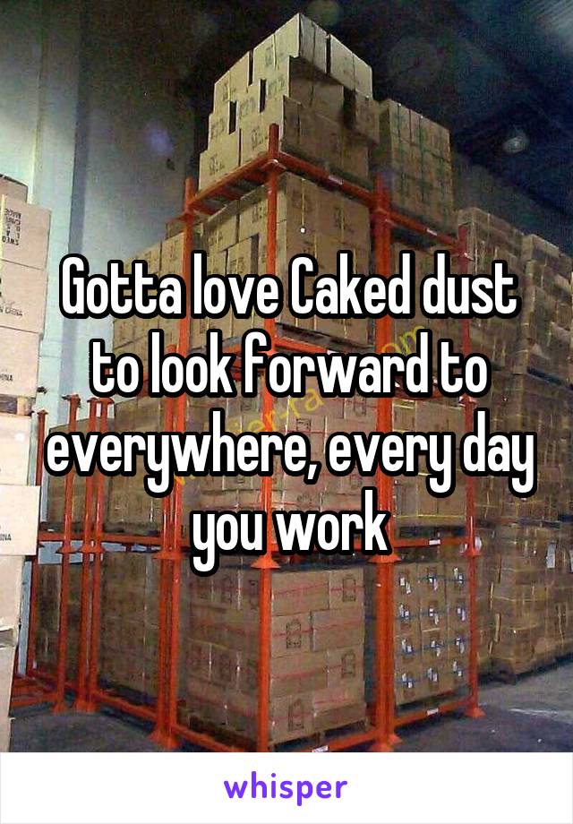 Gotta love Caked dust to look forward to everywhere, every day you work