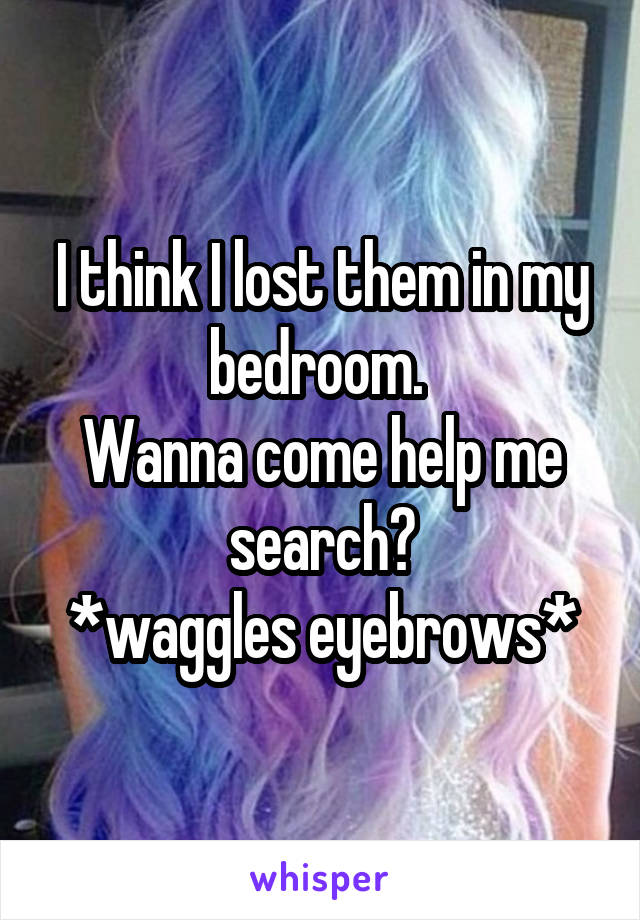 I think I lost them in my bedroom. 
Wanna come help me search?
*waggles eyebrows*